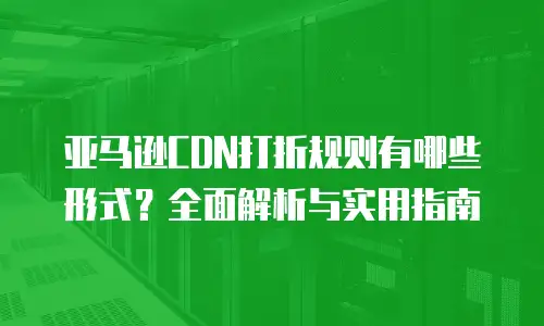 亚马逊CDN打折规则有哪些形式？全面解析与实用指南