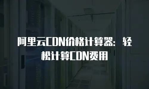 阿里云CDN价格计算器：轻松计算CDN费用