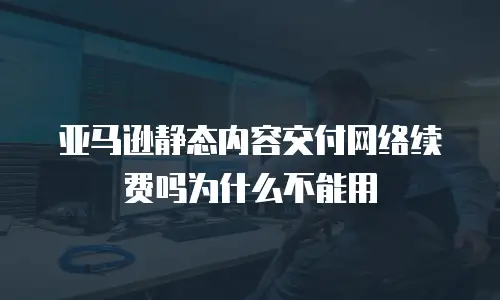 亚马逊静态内容交付网络续费吗为什么不能用