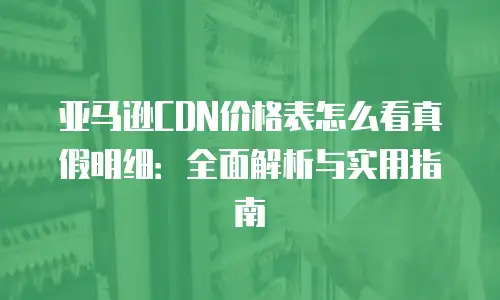 亚马逊CDN价格表怎么看真假明细：全面解析与实用指南