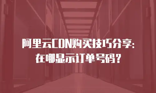 阿里云CDN购买技巧分享：在哪显示订单号码？