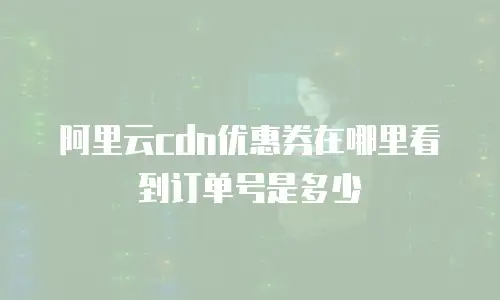 阿里云cdn优惠券在哪里看到订单号是多少