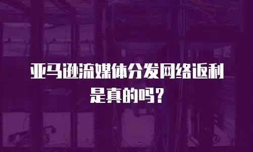 亚马逊流媒体分发网络返利是真的吗？