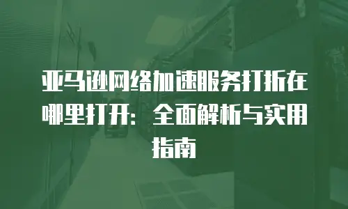 亚马逊网络加速服务打折在哪里打开：全面解析与实用指南