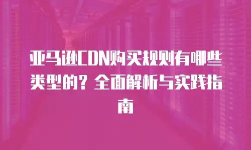 亚马逊CDN购买规则有哪些类型的？全面解析与实践指南