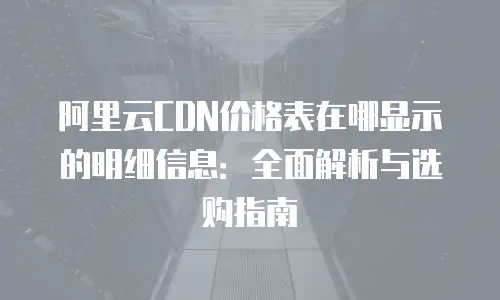 阿里云CDN价格表在哪显示的明细信息：全面解析与选购指南