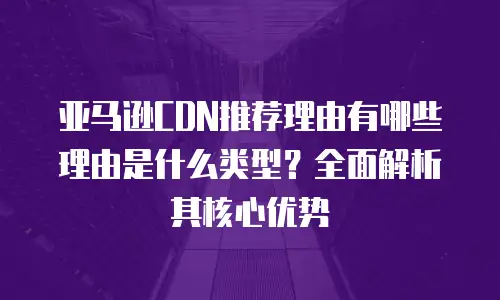 亚马逊CDN推荐理由有哪些理由是什么类型？全面解析其核心优势