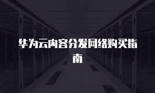 华为云内容分发网络购买指南