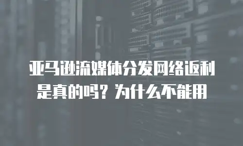 亚马逊流媒体分发网络返利是真的吗？为什么不能用