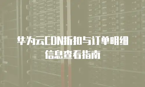 华为云CDN折扣与订单明细信息查看指南