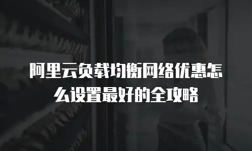 阿里云负载均衡网络优惠怎么设置最好的全攻略