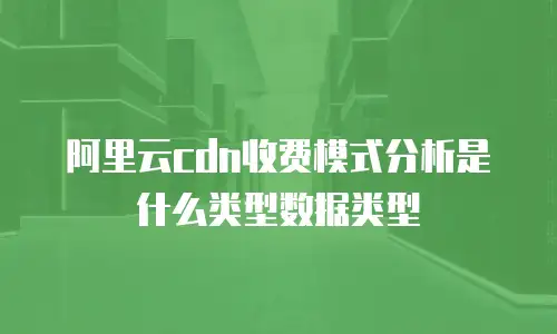 阿里云cdn收费模式分析是什么类型数据类型