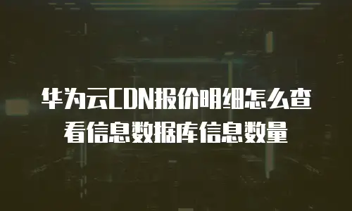 华为云CDN报价明细怎么查看信息数据库信息数量