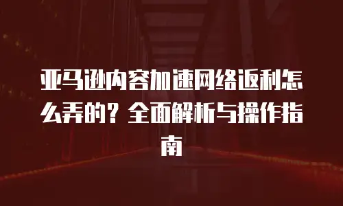 亚马逊内容加速网络返利怎么弄的？全面解析与操作指南
