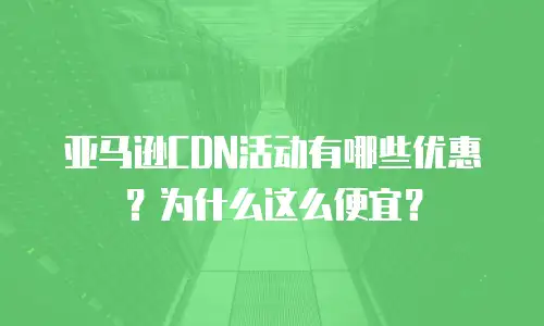 亚马逊CDN活动有哪些优惠？为什么这么便宜？