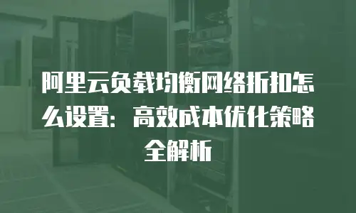 阿里云负载均衡网络折扣怎么设置：高效成本优化策略全解析