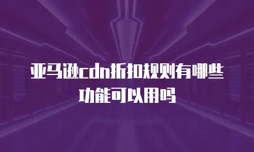 亚马逊cdn折扣规则有哪些功能可以用吗