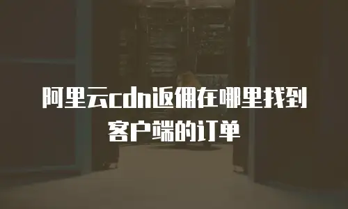 阿里云cdn返佣在哪里找到客户端的订单