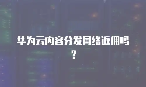 华为云内容分发网络返佣吗？
