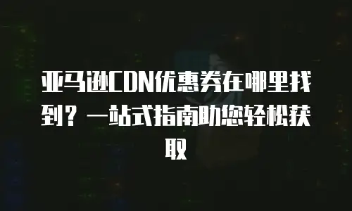 亚马逊CDN优惠券在哪里找到？一站式指南助您轻松获取