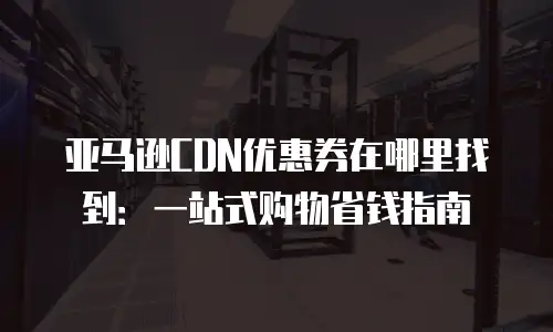 亚马逊CDN优惠券在哪里找到：一站式购物省钱指南