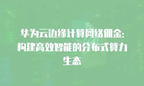 华为云边缘计算网络佣金：构建高效智能的分布式算力生态
