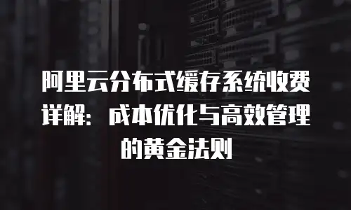 阿里云分布式缓存系统收费详解：成本优化与高效管理的黄金法则