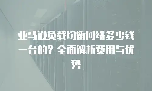 亚马逊负载均衡网络多少钱一台的？全面解析费用与优势