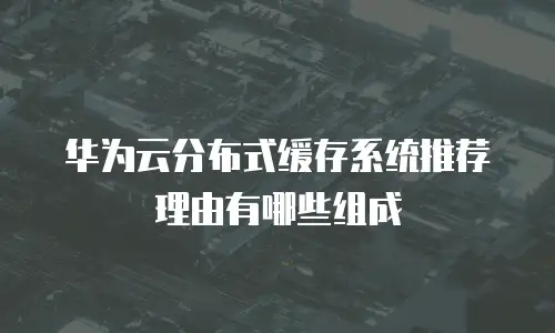 华为云分布式缓存系统推荐理由有哪些组成