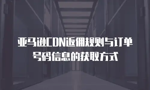 亚马逊CDN返佣规则与订单号码信息的获取方式