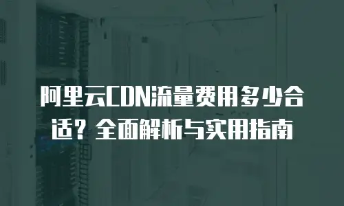 阿里云CDN流量费用多少合适？全面解析与实用指南
