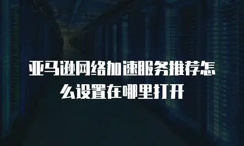 亚马逊网络加速服务推荐怎么设置在哪里打开