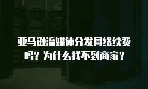 亚马逊流媒体分发网络续费吗？为什么找不到商家？