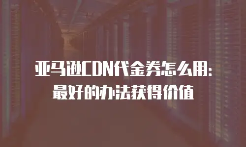 亚马逊CDN代金券怎么用：最好的办法获得价值