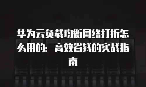 华为云负载均衡网络打折怎么用的：高效省钱的实战指南