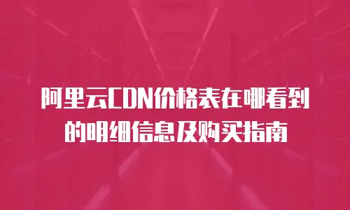 阿里云CDN价格表在哪看到的明细信息及购买指南