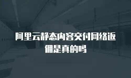 阿里云静态内容交付网络返佣是真的吗