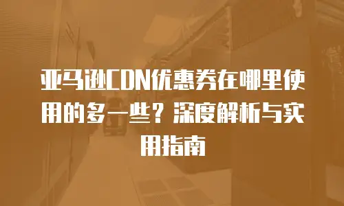 亚马逊CDN优惠券在哪里使用的多一些？深度解析与实用指南