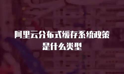 阿里云分布式缓存系统政策是什么类型
