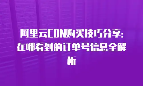 阿里云CDN购买技巧分享：在哪看到的订单号信息全解析