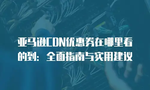 亚马逊CDN优惠券在哪里看的到：全面指南与实用建议