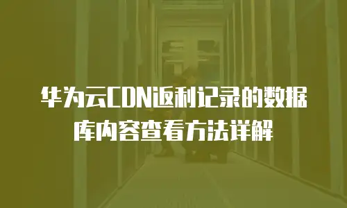 华为云CDN返利记录的数据库内容查看方法详解