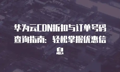 华为云CDN折扣与订单号码查询指南：轻松掌握优惠信息