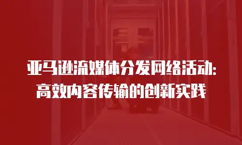 亚马逊流媒体分发网络活动：高效内容传输的创新实践