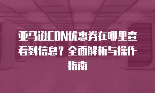 亚马逊CDN优惠券在哪里查看到信息？全面解析与操作指南