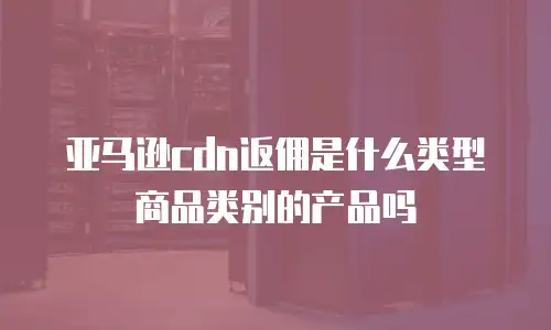 亚马逊cdn返佣是什么类型商品类别的产品吗