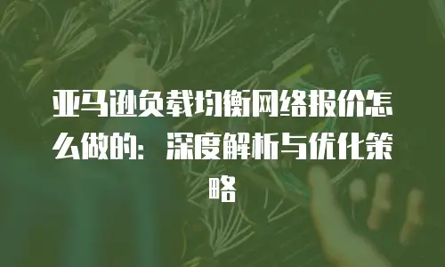 亚马逊负载均衡网络报价怎么做的：深度解析与优化策略