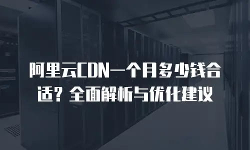 阿里云CDN一个月多少钱合适？全面解析与优化建议