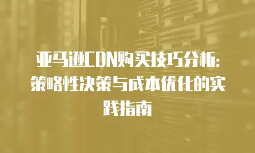 亚马逊CDN购买技巧分析：策略性决策与成本优化的实践指南