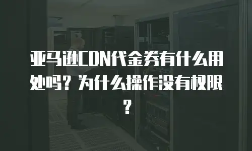 亚马逊CDN代金券有什么用处吗？为什么操作没有权限？